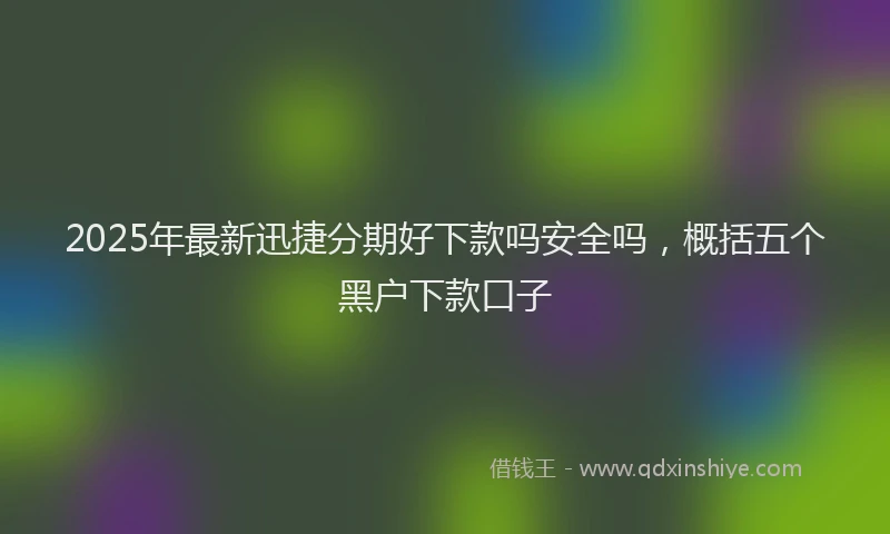 2025年最新迅捷分期好下款吗安全吗，概括五个黑户下款口子