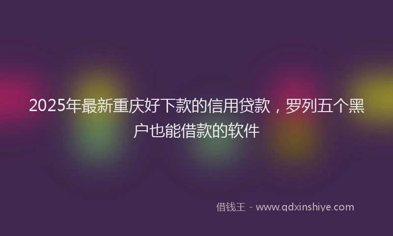 2025年最新重庆好下款的信用贷款，罗列五个黑户也能借款的软件