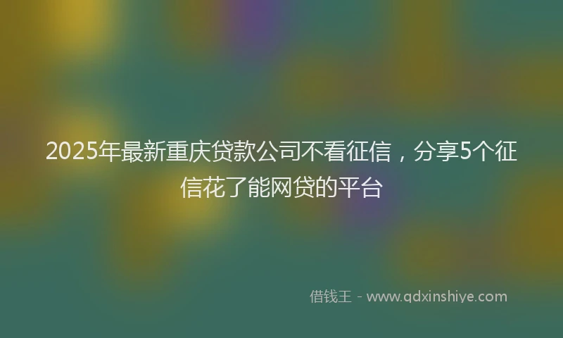 2025年最新重庆贷款公司不看征信，分享5个征信花了能网贷的平台