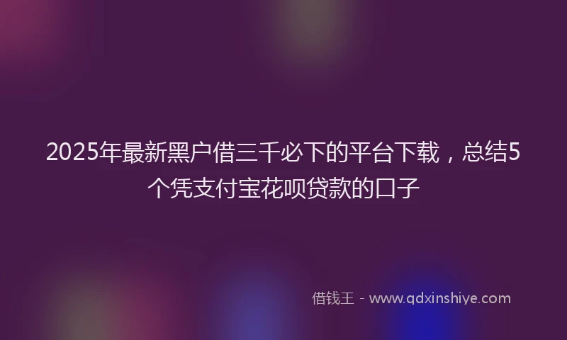 2025年最新黑户借三千必下的平台下载，总结5个凭支付宝花呗贷款的口子