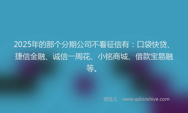 2025年的那个分期公司不看征信有：口袋快贷、捷信金融、诚信一周花、小铭商城、借款宝易融等。