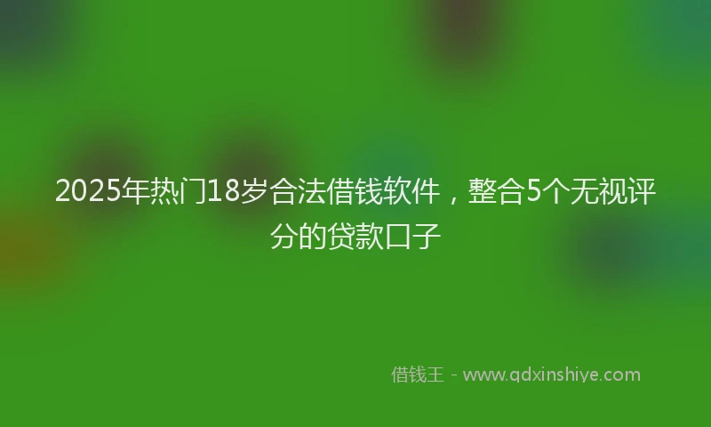2025年热门18岁合法借钱软件，整合5个无视评分的贷款口子