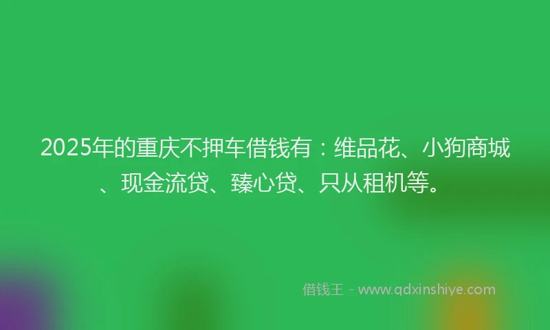 2025年的重庆不押车借钱有：维品花、小狗商城、现金流贷、臻心贷、只从租机等。
