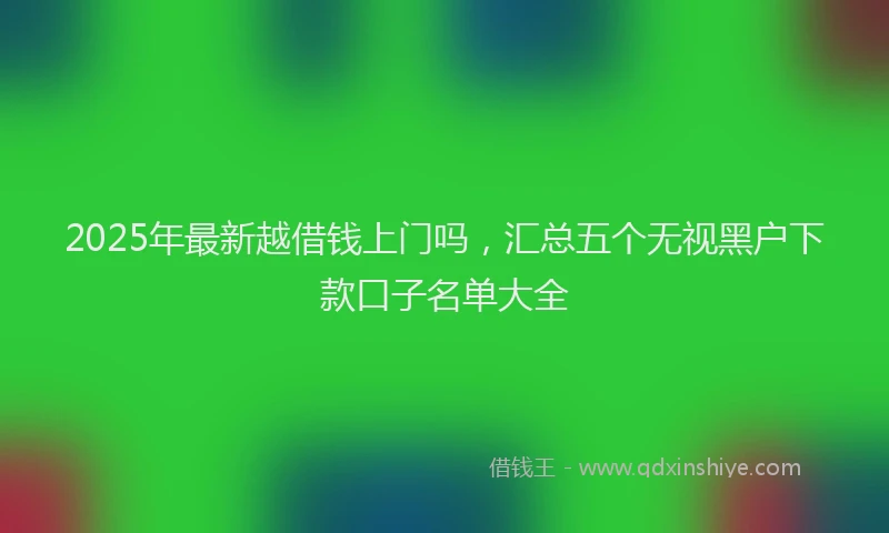 2025年最新越借钱上门吗，汇总五个无视黑户下款口子名单大全