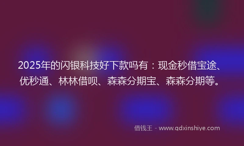 2025年的闪银科技好下款吗有：现金秒借宝途、优秒通、林林借呗、森森分期宝、森森分期等。