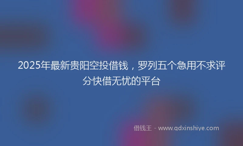 2025年最新贵阳空投借钱，罗列五个急用不求评分快借无忧的平台