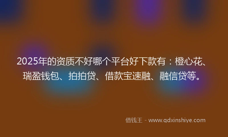 2025年的资质不好哪个平台好下款有：橙心花、瑞盈钱包、拍拍贷、借款宝速融、融信贷等。