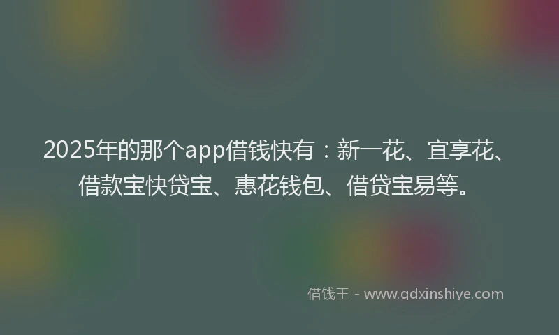 2025年的那个app借钱快有：新一花、宜享花、借款宝快贷宝、惠花钱包、借贷宝易等。