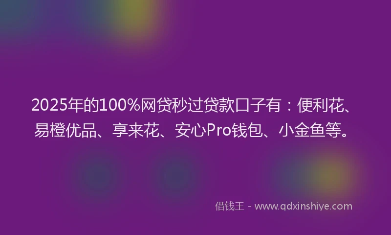 2025年的100%网贷秒过贷款口子有：便利花、易橙优品、享来花、安心Pro钱包、小金鱼等。