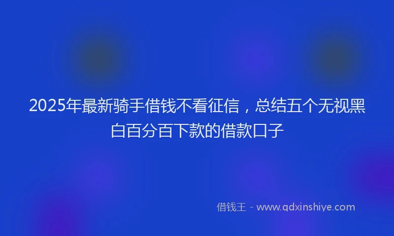 2025年最新骑手借钱不看征信，总结五个无视黑白百分百下款的借款口子