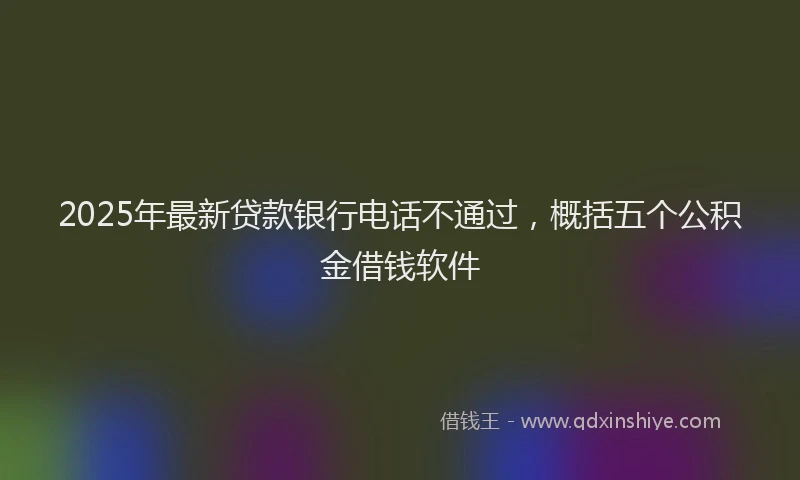 2025年最新贷款银行电话不通过，概括五个公积金借钱软件