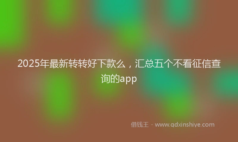 2025年最新转转好下款么，汇总五个不看征信查询的app