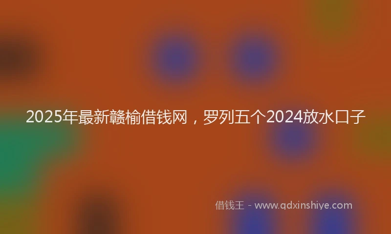 2025年最新赣榆借钱网，罗列五个2024放水口子