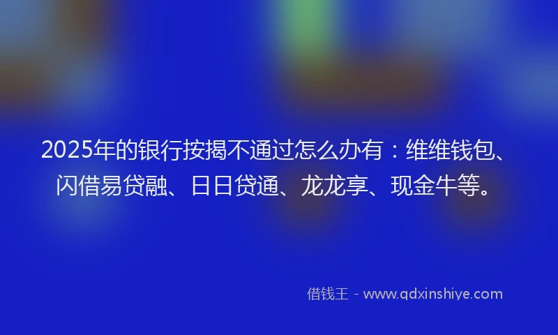 2025年的银行按揭不通过怎么办有：维维钱包、闪借易贷融、日日贷通、龙龙享、现金牛等。