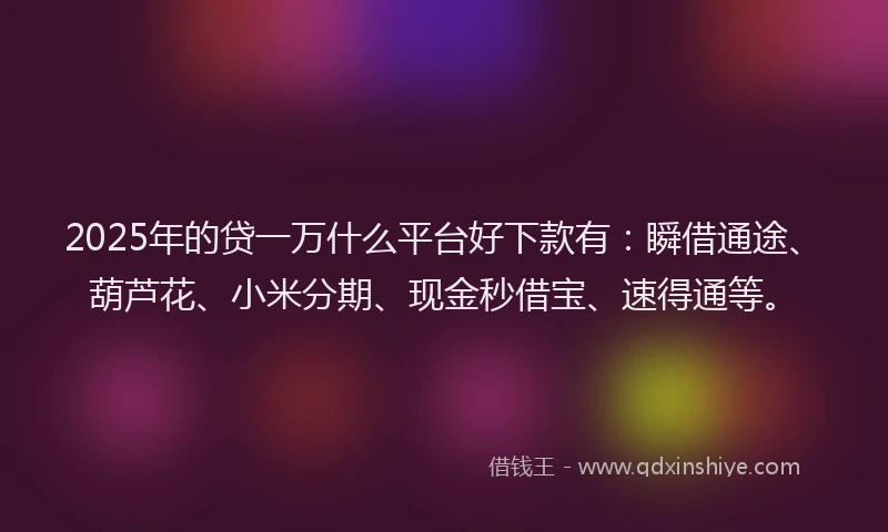 2025年的贷一万什么平台好下款有：瞬借通途、葫芦花、小米分期、现金秒借宝、速得通等。
