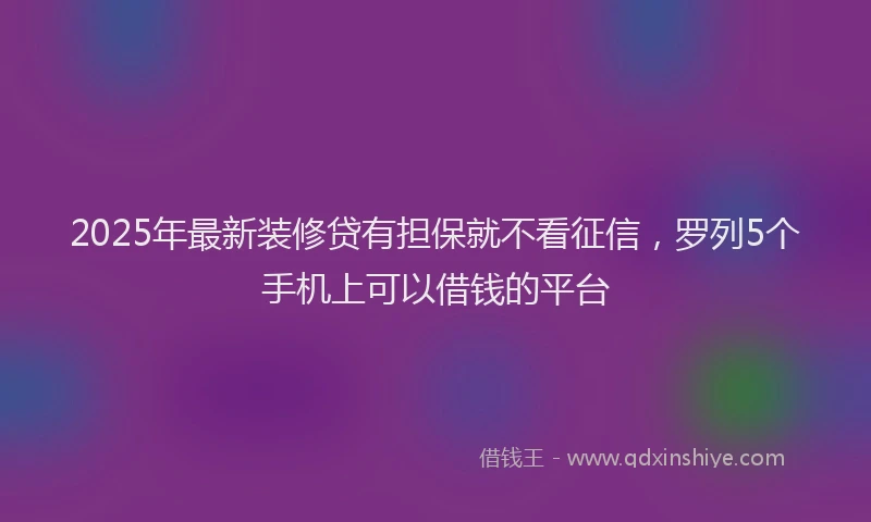 2025年最新装修贷有担保就不看征信，罗列5个手机上可以借钱的平台