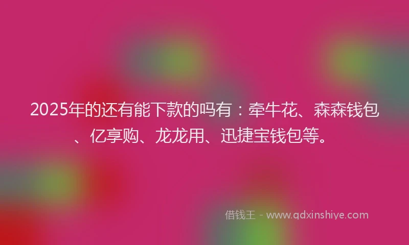 2025年的还有能下款的吗有：牵牛花、森森钱包、亿享购、龙龙用、迅捷宝钱包等。