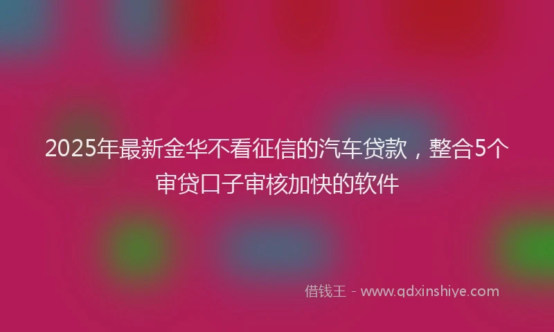 2025年最新金华不看征信的汽车贷款，整合5个审贷口子审核加快的软件
