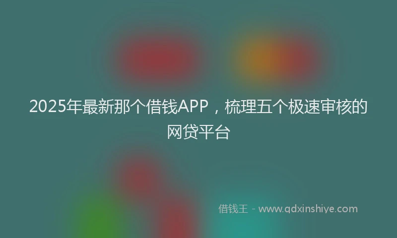2025年最新那个借钱APP，梳理五个极速审核的网贷平台