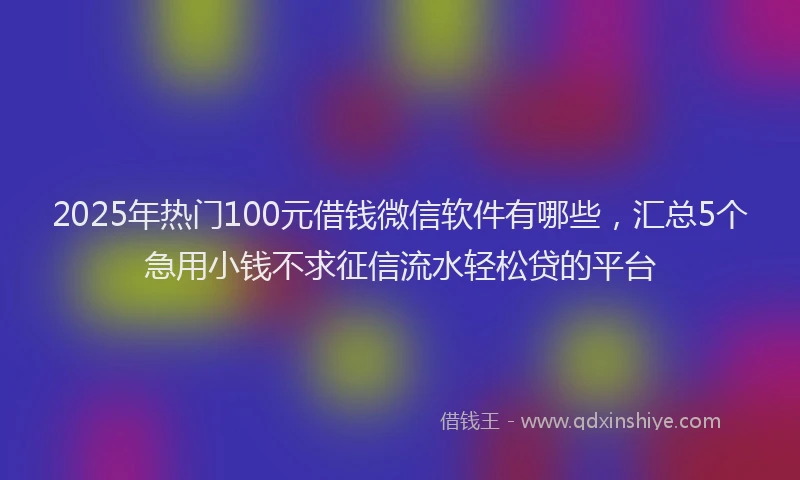 2025年热门100元借钱微信软件有哪些，汇总5个急用小钱不求征信流水轻松贷的平台