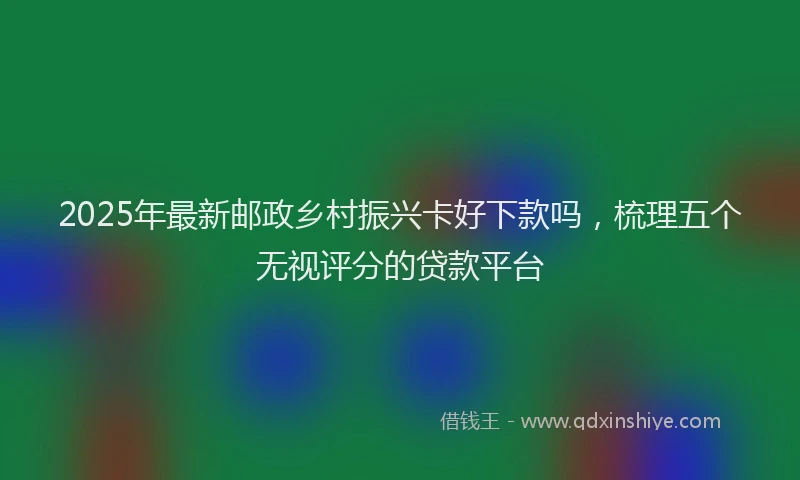 2025年最新邮政乡村振兴卡好下款吗，梳理五个无视评分的贷款平台