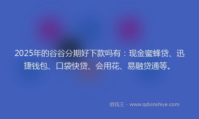 2025年的谷谷分期好下款吗有：现金蜜蜂贷、迅捷钱包、口袋快贷、会用花、易融贷通等。