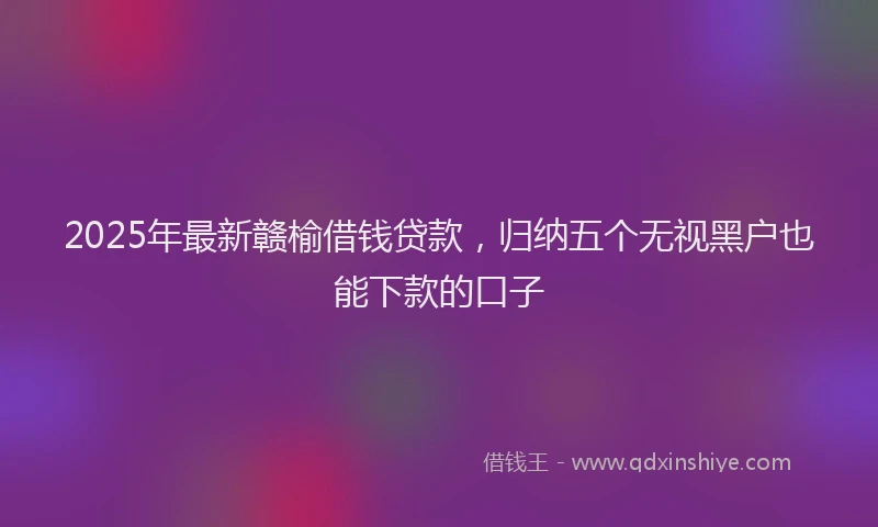 2025年最新赣榆借钱贷款，归纳五个无视黑户也能下款的口子