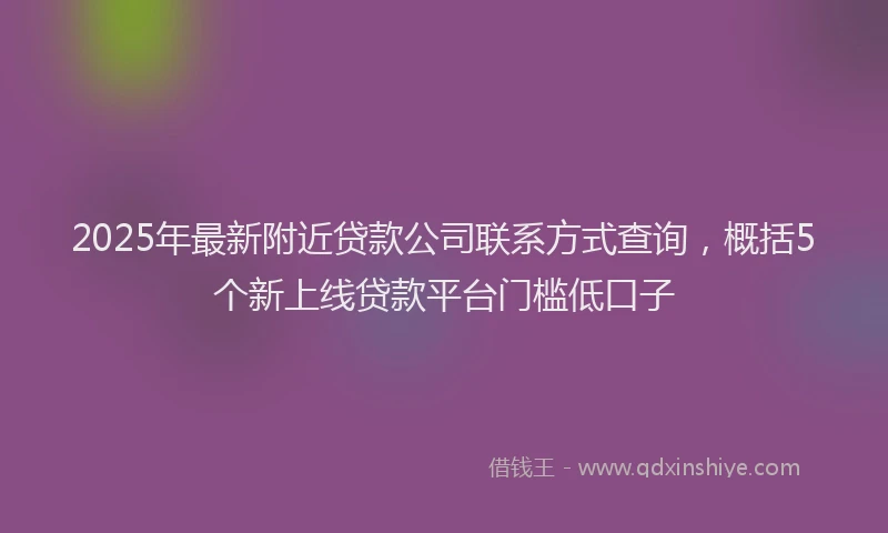 2025年最新附近贷款公司联系方式查询，概括5个新上线贷款平台门槛低口子