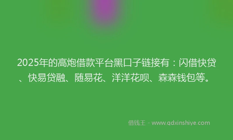 2025年的高炮借款平台黑口子链接有：闪借快贷、快易贷融、随易花、洋洋花呗、森森钱包等。