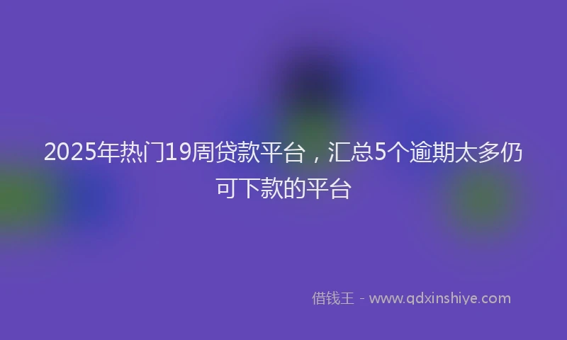 2025年热门19周贷款平台，汇总5个逾期太多仍可下款的平台
