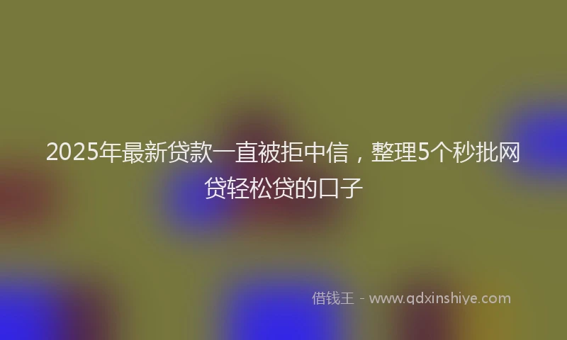 2025年最新贷款一直被拒中信，整理5个秒批网贷轻松贷的口子