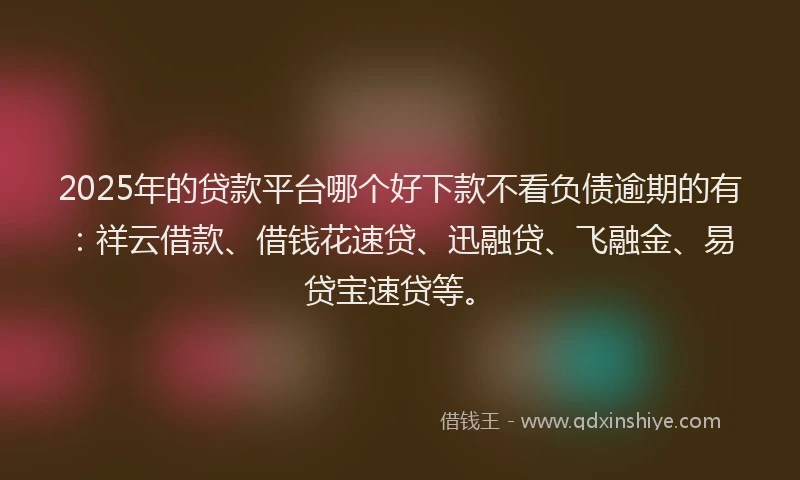 2025年的贷款平台哪个好下款不看负债逾期的有：祥云借款、借钱花速贷、迅融贷、飞融金、易贷宝速贷等。