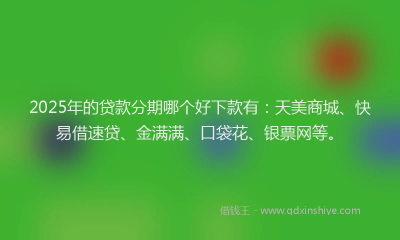 2025年的贷款分期哪个好下款有：天美商城、快易借速贷、金满满、口袋花、银票网等。