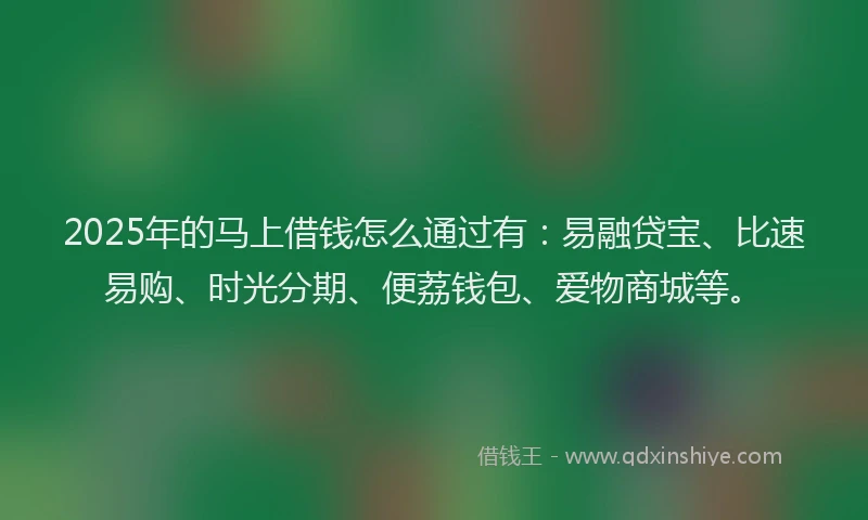 2025年的马上借钱怎么通过有：易融贷宝、比速易购、时光分期、便荔钱包、爱物商城等。