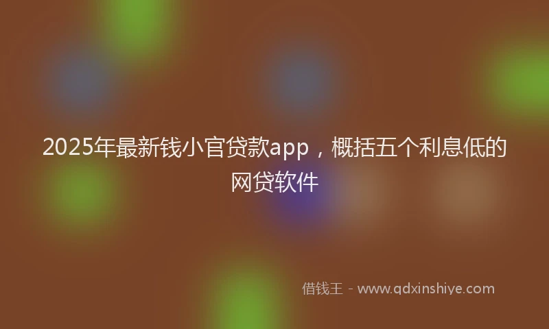 2025年最新钱小官贷款app，概括五个利息低的网贷软件