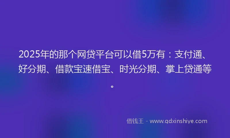 2025年的那个网贷平台可以借5万有：支付通、好分期、借款宝速借宝、时光分期、掌上贷通等。