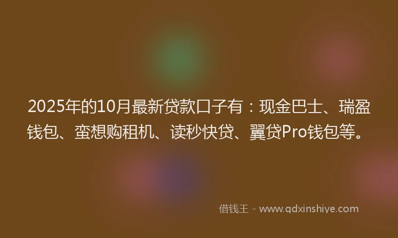 2025年的10月最新贷款口子有：现金巴士、瑞盈钱包、蛮想购租机、读秒快贷、翼贷Pro钱包等。