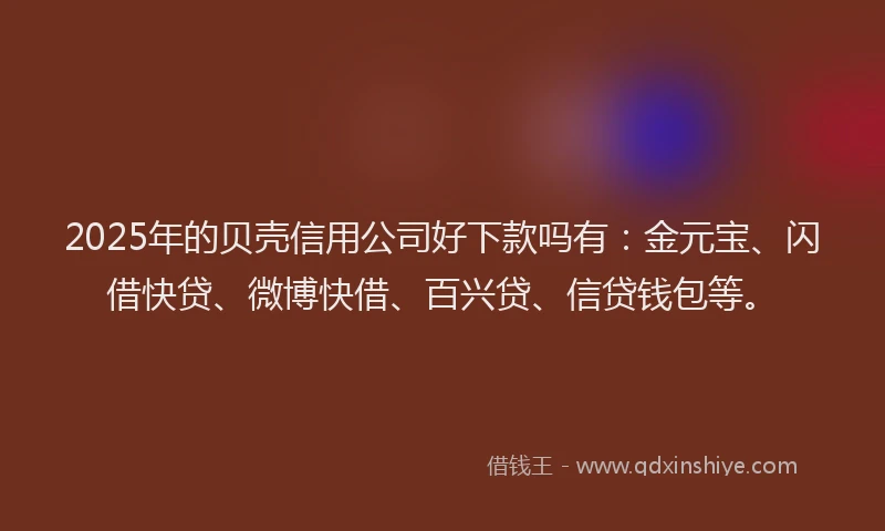 2025年的贝壳信用公司好下款吗有：金元宝、闪借快贷、微博快借、百兴贷、信贷钱包等。