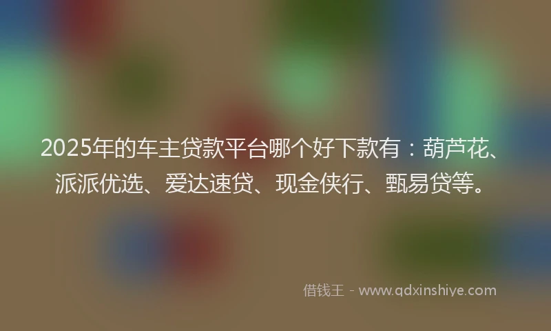 2025年的车主贷款平台哪个好下款有：葫芦花、派派优选、爱达速贷、现金侠行、甄易贷等。