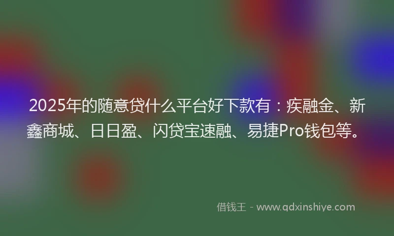 2025年的随意贷什么平台好下款有：疾融金、新鑫商城、日日盈、闪贷宝速融、易捷Pro钱包等。