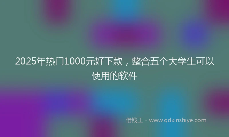 2025年热门1000元好下款，整合五个大学生可以使用的软件