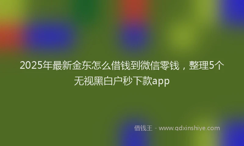 2025年最新金东怎么借钱到微信零钱，整理5个无视黑白户秒下款app