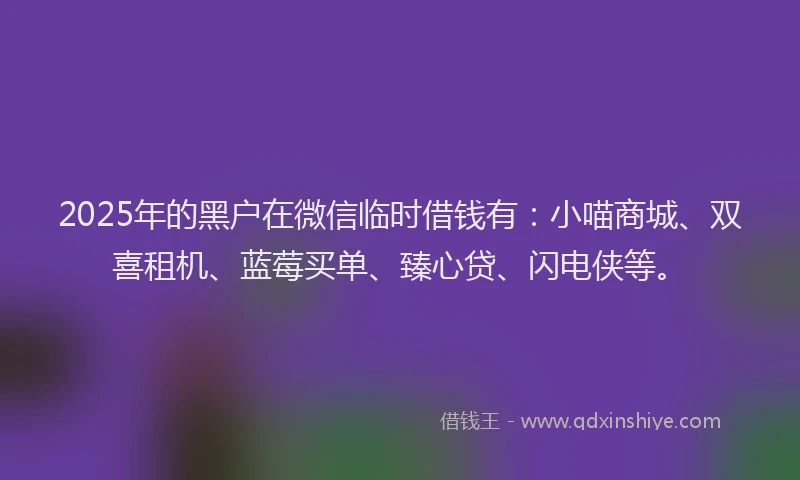 2025年的黑户在微信临时借钱有：小喵商城、双喜租机、蓝莓买单、臻心贷、闪电侠等。
