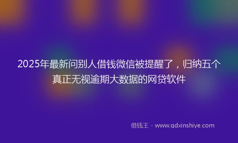 2025年最新问别人借钱微信被提醒了，归纳五个真正无视逾期大数据的网贷软件