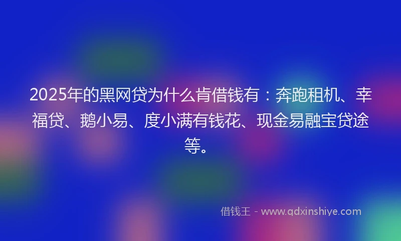 2025年的黑网贷为什么肯借钱有：奔跑租机、幸福贷、鹅小易、度小满有钱花、现金易融宝贷途等。
