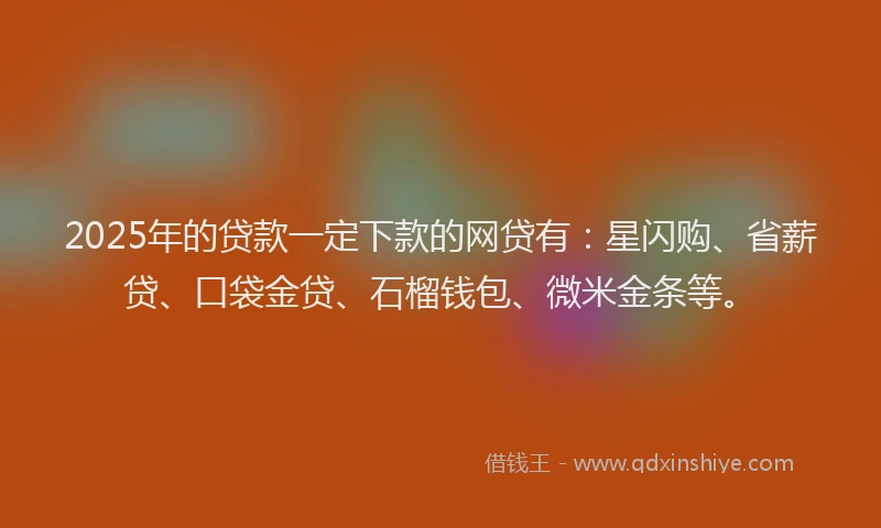 2025年的贷款一定下款的网贷有：星闪购、省薪贷、口袋金贷、石榴钱包、微米金条等。