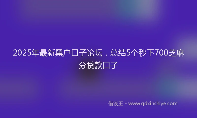 2025年最新黑户口子论坛，总结5个秒下700芝麻分贷款口子