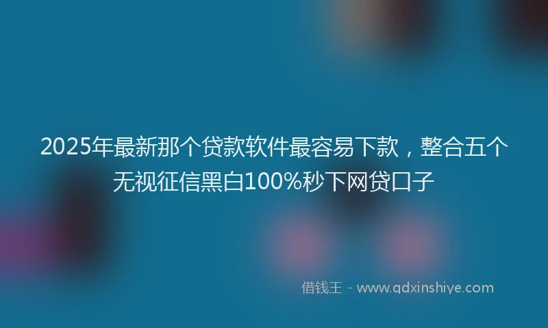 2025年最新那个贷款软件最容易下款，整合五个无视征信黑白100%秒下网贷口子