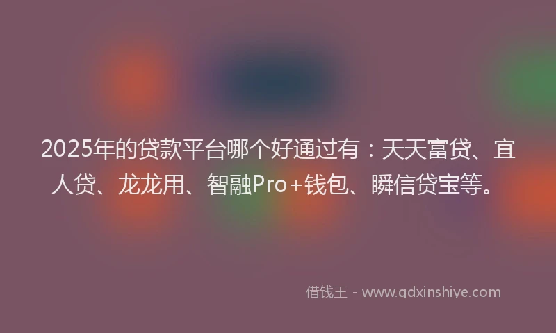 2025年的贷款平台哪个好通过有：天天富贷、宜人贷、龙龙用、智融Pro+钱包、瞬信贷宝等。