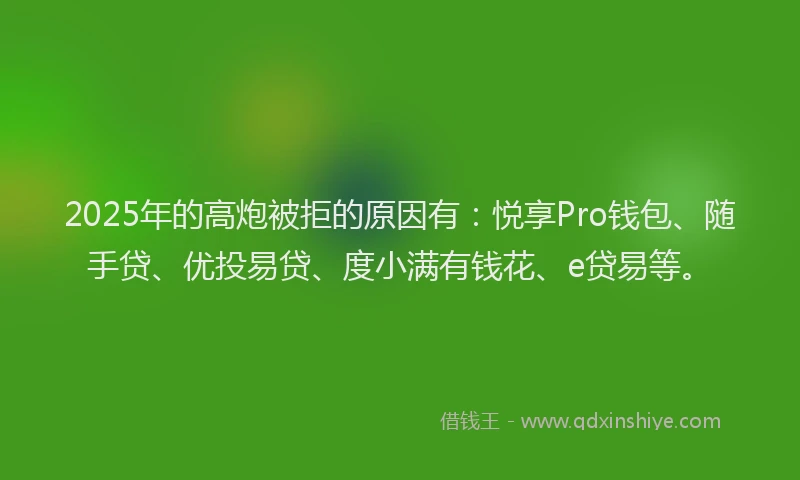 2025年的高炮被拒的原因有：悦享Pro钱包、随手贷、优投易贷、度小满有钱花、e贷易等。